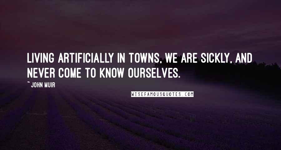 John Muir Quotes: Living artificially in towns, we are sickly, and never come to know ourselves.