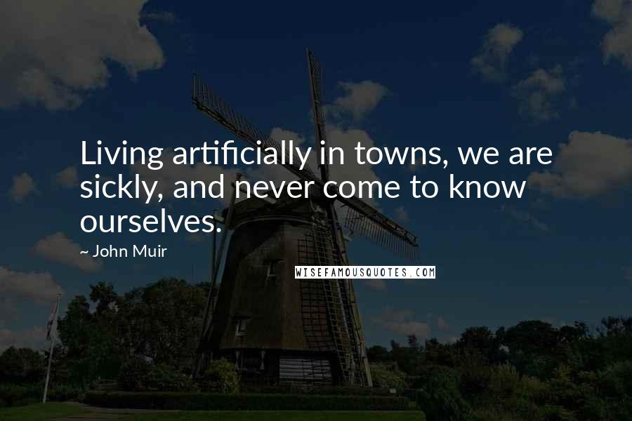 John Muir Quotes: Living artificially in towns, we are sickly, and never come to know ourselves.