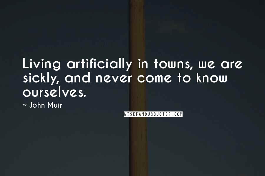 John Muir Quotes: Living artificially in towns, we are sickly, and never come to know ourselves.