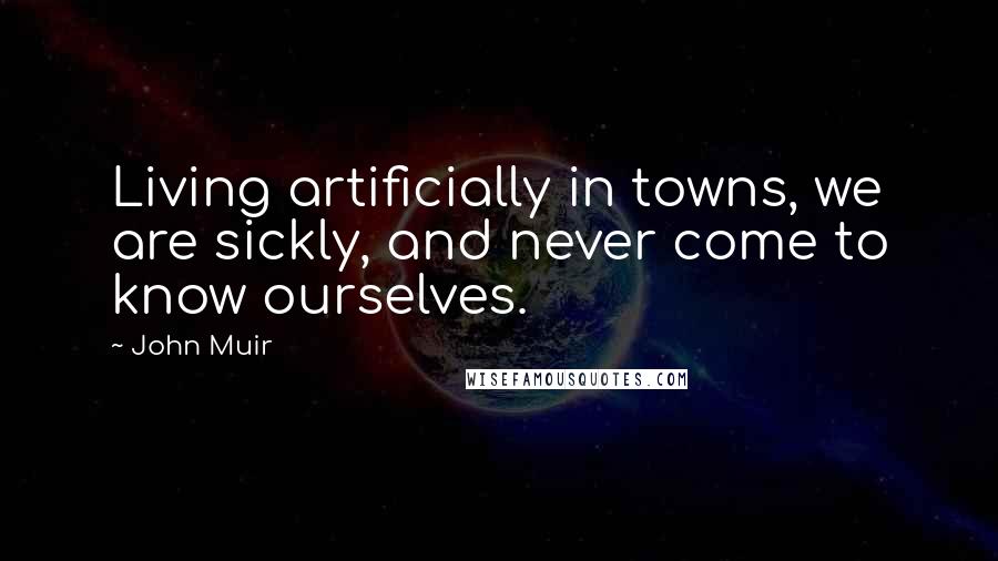 John Muir Quotes: Living artificially in towns, we are sickly, and never come to know ourselves.