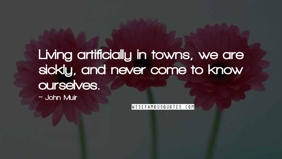 John Muir Quotes: Living artificially in towns, we are sickly, and never come to know ourselves.