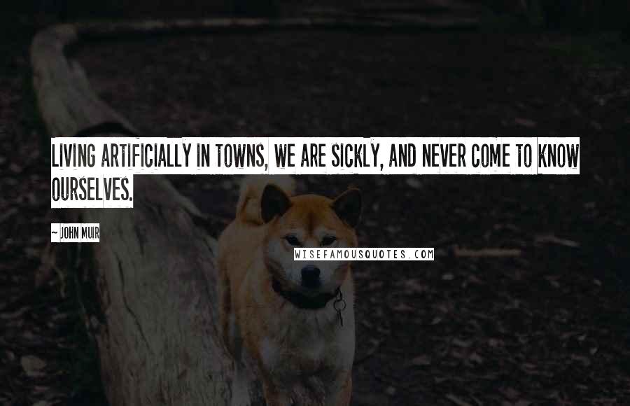 John Muir Quotes: Living artificially in towns, we are sickly, and never come to know ourselves.