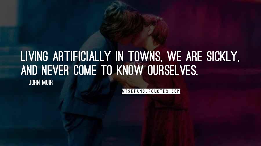 John Muir Quotes: Living artificially in towns, we are sickly, and never come to know ourselves.