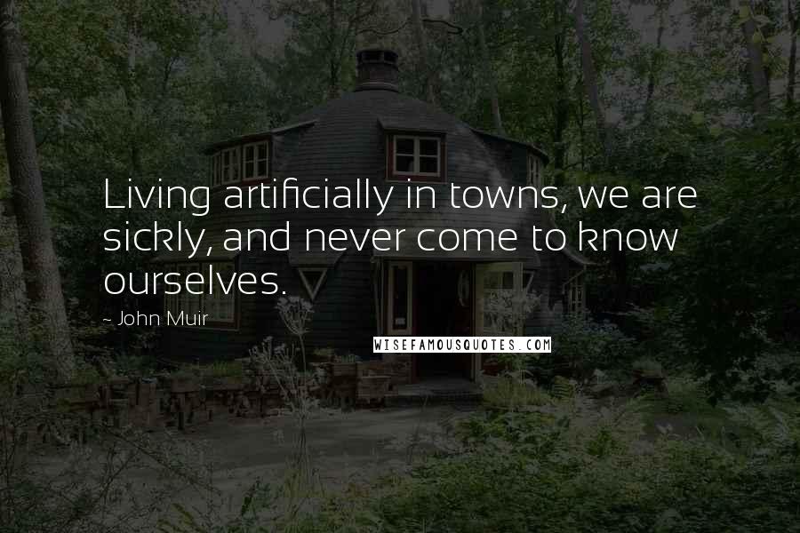 John Muir Quotes: Living artificially in towns, we are sickly, and never come to know ourselves.