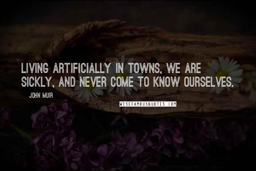 John Muir Quotes: Living artificially in towns, we are sickly, and never come to know ourselves.