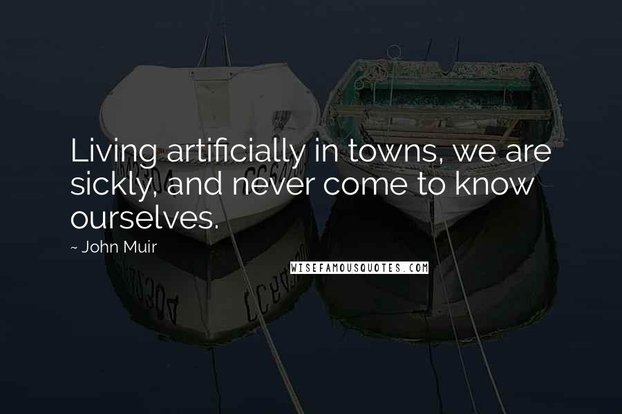 John Muir Quotes: Living artificially in towns, we are sickly, and never come to know ourselves.