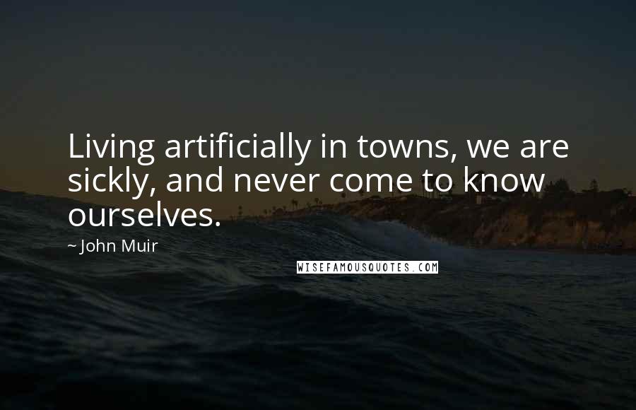 John Muir Quotes: Living artificially in towns, we are sickly, and never come to know ourselves.