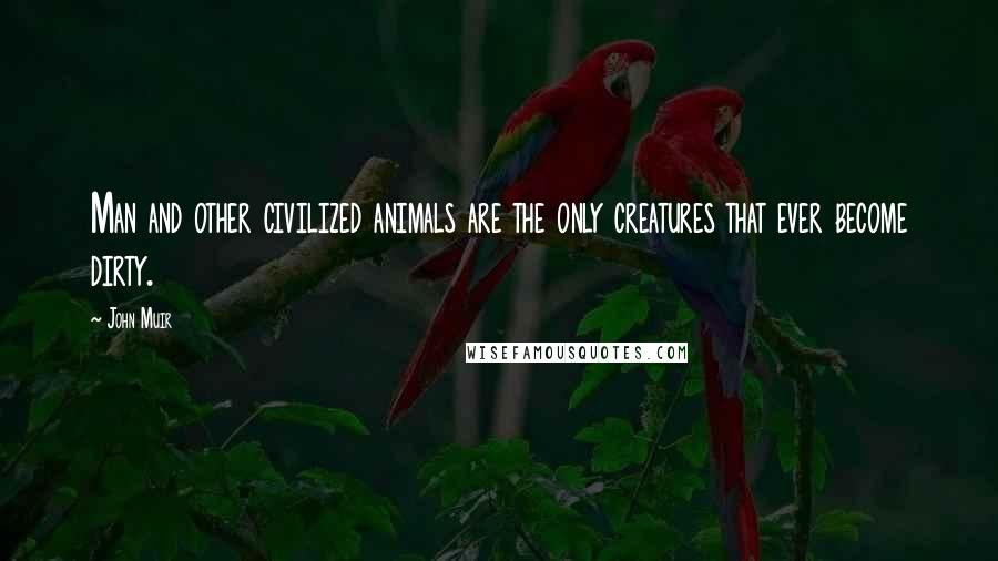 John Muir Quotes: Man and other civilized animals are the only creatures that ever become dirty.