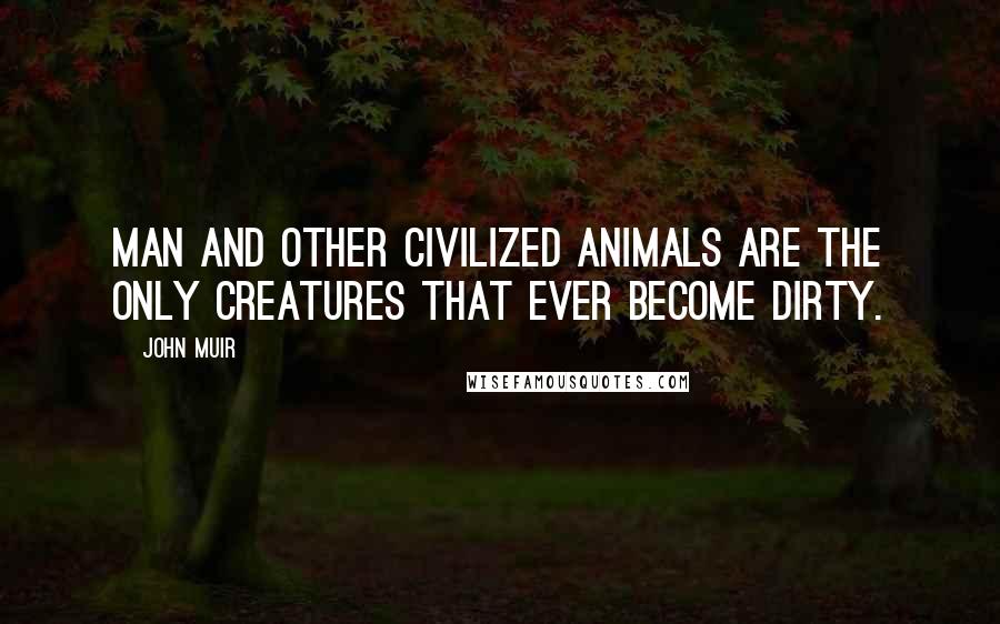 John Muir Quotes: Man and other civilized animals are the only creatures that ever become dirty.