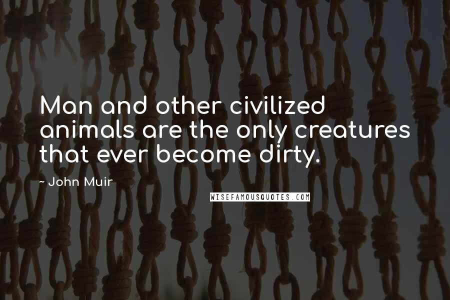 John Muir Quotes: Man and other civilized animals are the only creatures that ever become dirty.