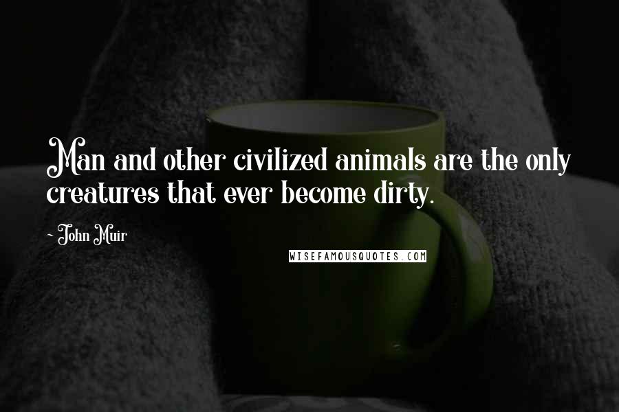 John Muir Quotes: Man and other civilized animals are the only creatures that ever become dirty.