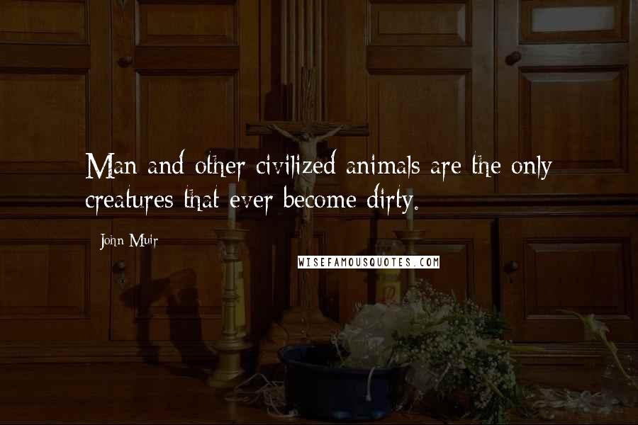 John Muir Quotes: Man and other civilized animals are the only creatures that ever become dirty.