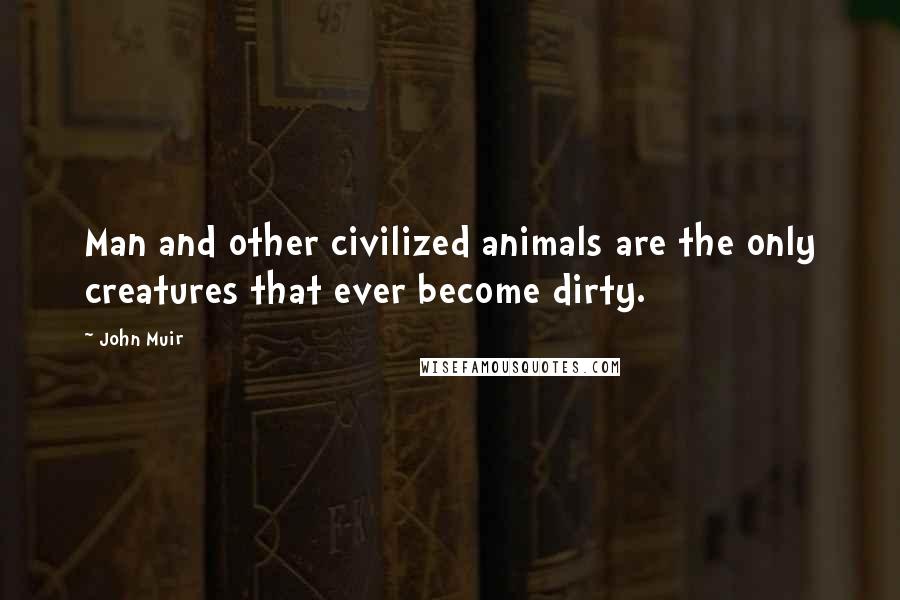 John Muir Quotes: Man and other civilized animals are the only creatures that ever become dirty.