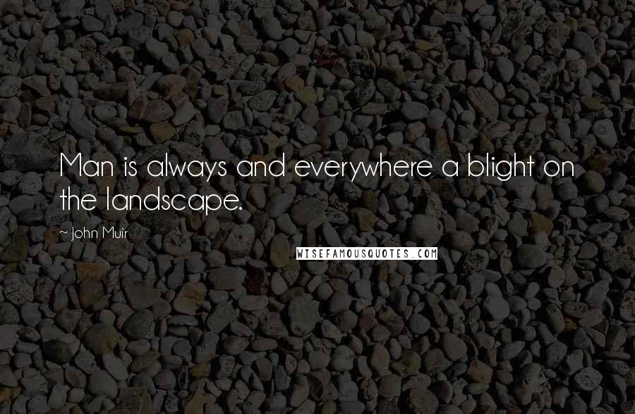 John Muir Quotes: Man is always and everywhere a blight on the landscape.