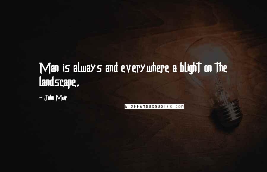 John Muir Quotes: Man is always and everywhere a blight on the landscape.