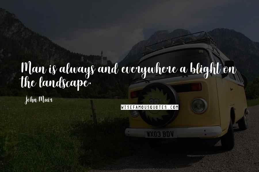 John Muir Quotes: Man is always and everywhere a blight on the landscape.