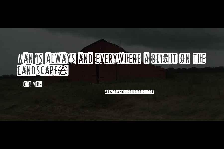 John Muir Quotes: Man is always and everywhere a blight on the landscape.