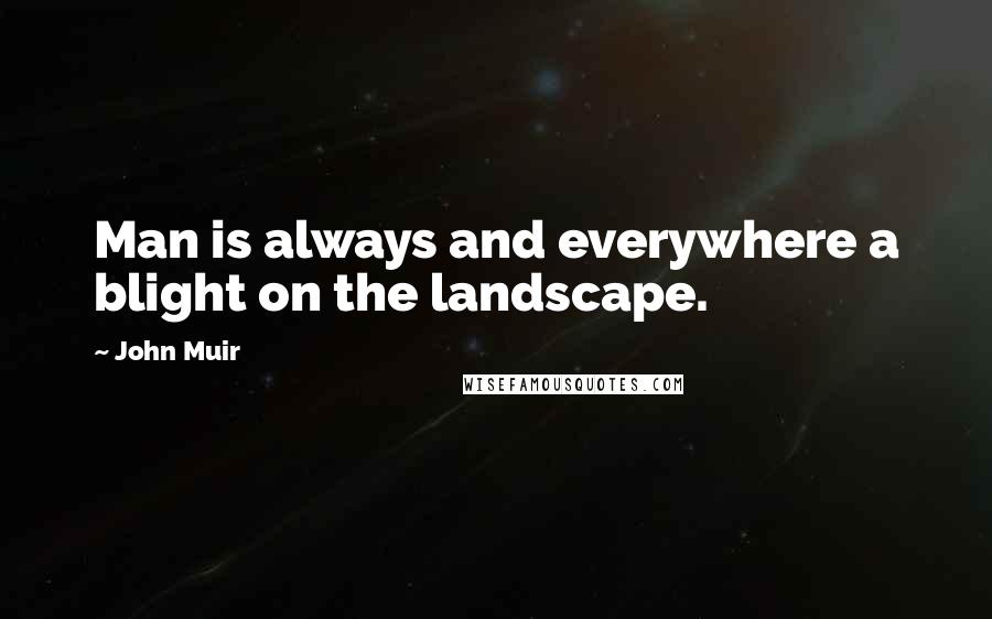 John Muir Quotes: Man is always and everywhere a blight on the landscape.