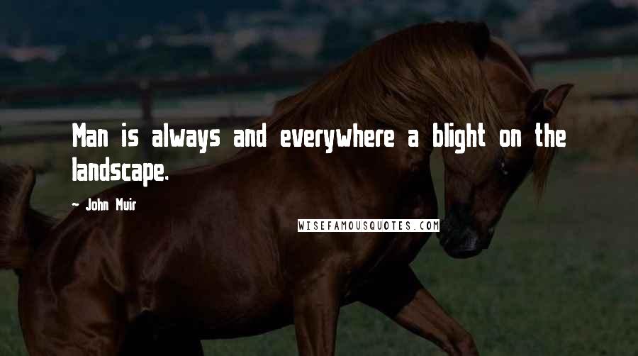 John Muir Quotes: Man is always and everywhere a blight on the landscape.