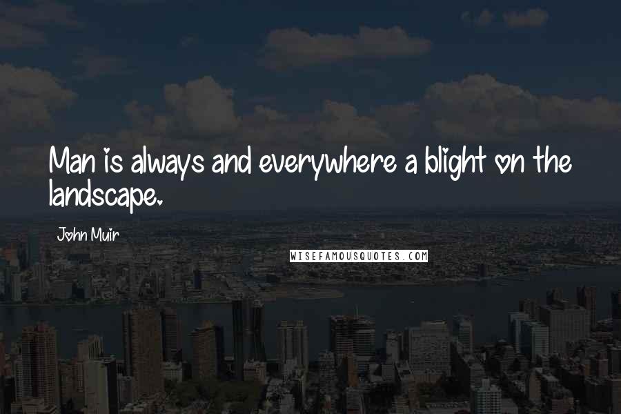 John Muir Quotes: Man is always and everywhere a blight on the landscape.