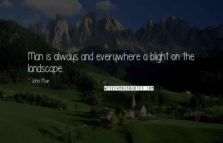 John Muir Quotes: Man is always and everywhere a blight on the landscape.