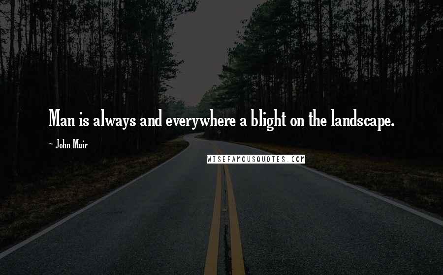 John Muir Quotes: Man is always and everywhere a blight on the landscape.