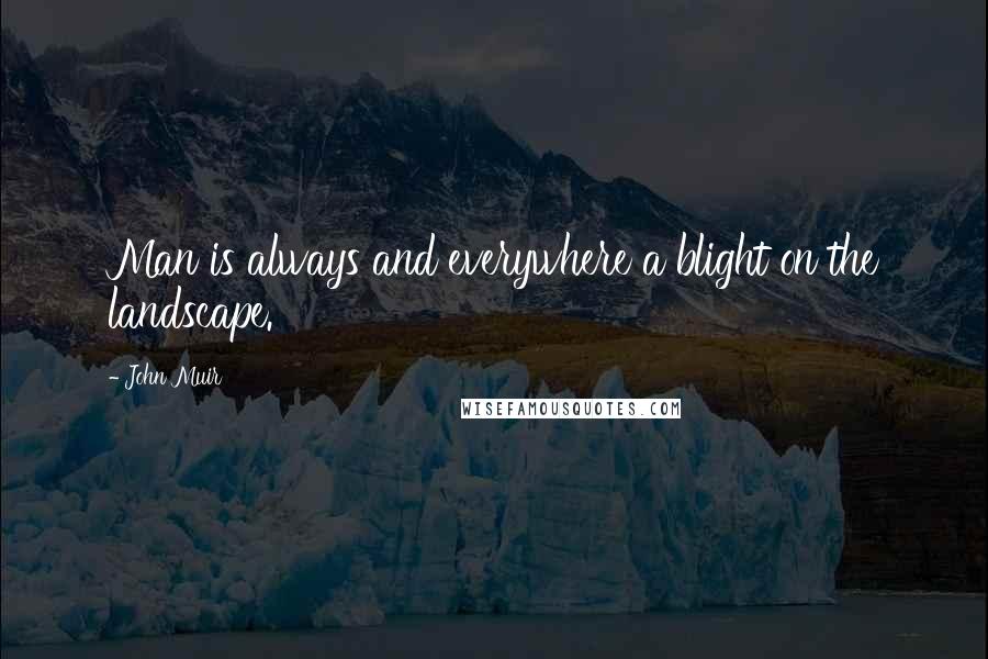 John Muir Quotes: Man is always and everywhere a blight on the landscape.