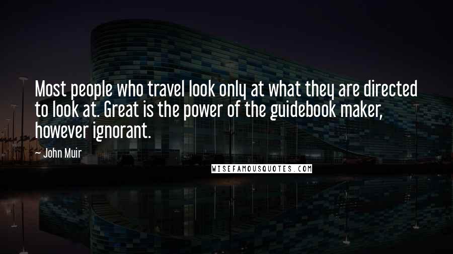 John Muir Quotes: Most people who travel look only at what they are directed to look at. Great is the power of the guidebook maker, however ignorant.