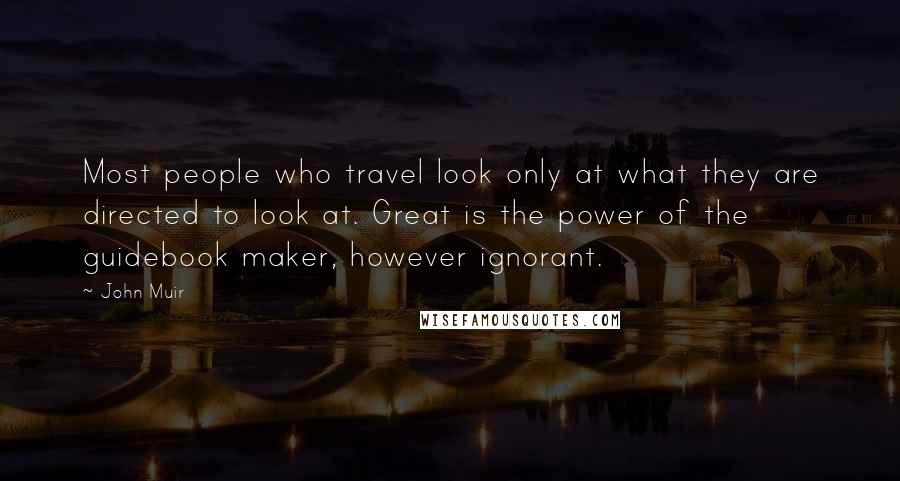 John Muir Quotes: Most people who travel look only at what they are directed to look at. Great is the power of the guidebook maker, however ignorant.