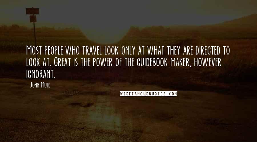 John Muir Quotes: Most people who travel look only at what they are directed to look at. Great is the power of the guidebook maker, however ignorant.