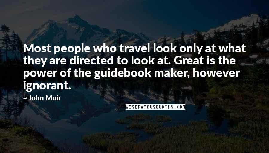 John Muir Quotes: Most people who travel look only at what they are directed to look at. Great is the power of the guidebook maker, however ignorant.