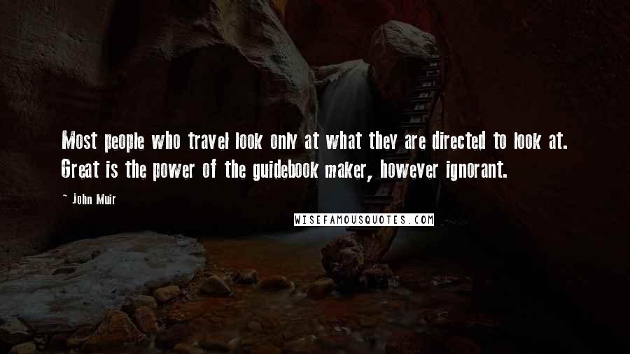 John Muir Quotes: Most people who travel look only at what they are directed to look at. Great is the power of the guidebook maker, however ignorant.