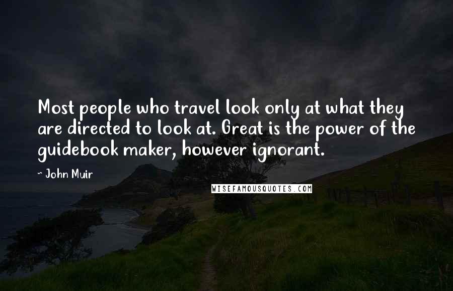 John Muir Quotes: Most people who travel look only at what they are directed to look at. Great is the power of the guidebook maker, however ignorant.