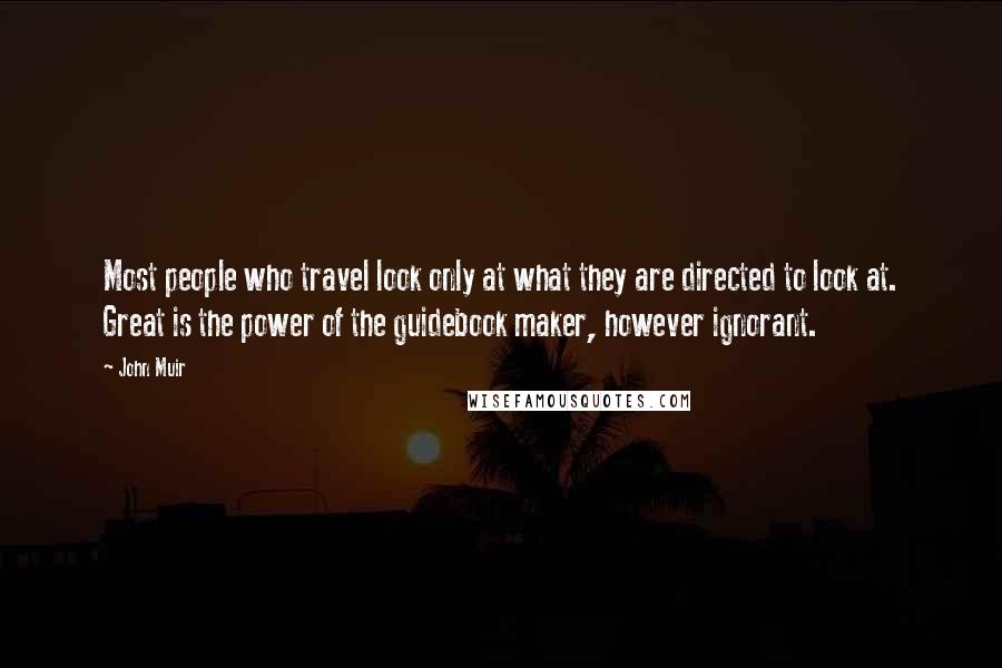 John Muir Quotes: Most people who travel look only at what they are directed to look at. Great is the power of the guidebook maker, however ignorant.