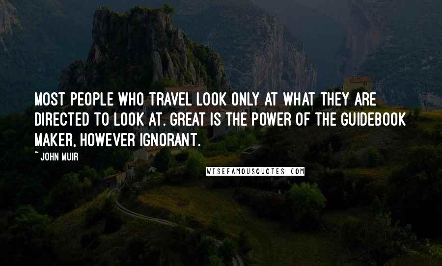 John Muir Quotes: Most people who travel look only at what they are directed to look at. Great is the power of the guidebook maker, however ignorant.