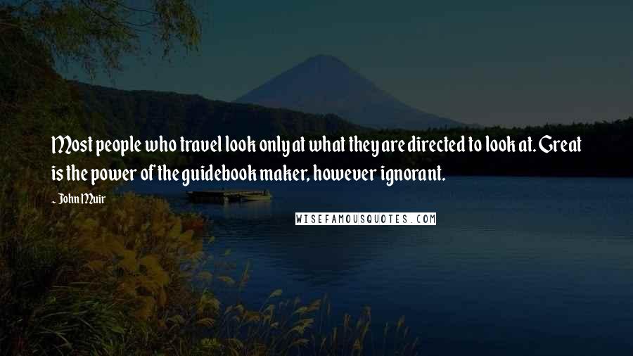 John Muir Quotes: Most people who travel look only at what they are directed to look at. Great is the power of the guidebook maker, however ignorant.