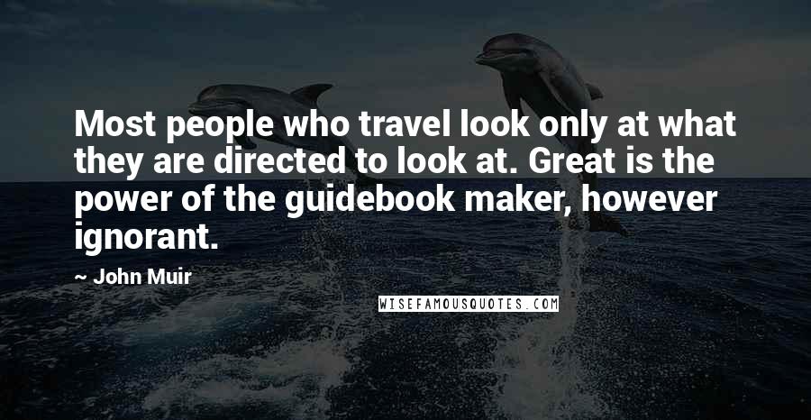 John Muir Quotes: Most people who travel look only at what they are directed to look at. Great is the power of the guidebook maker, however ignorant.