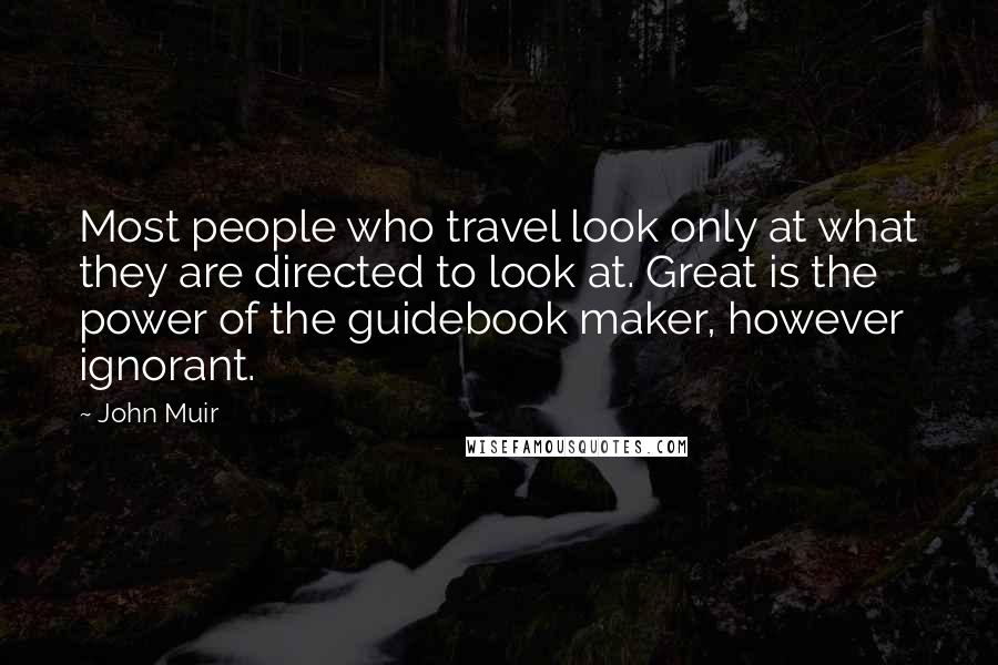 John Muir Quotes: Most people who travel look only at what they are directed to look at. Great is the power of the guidebook maker, however ignorant.