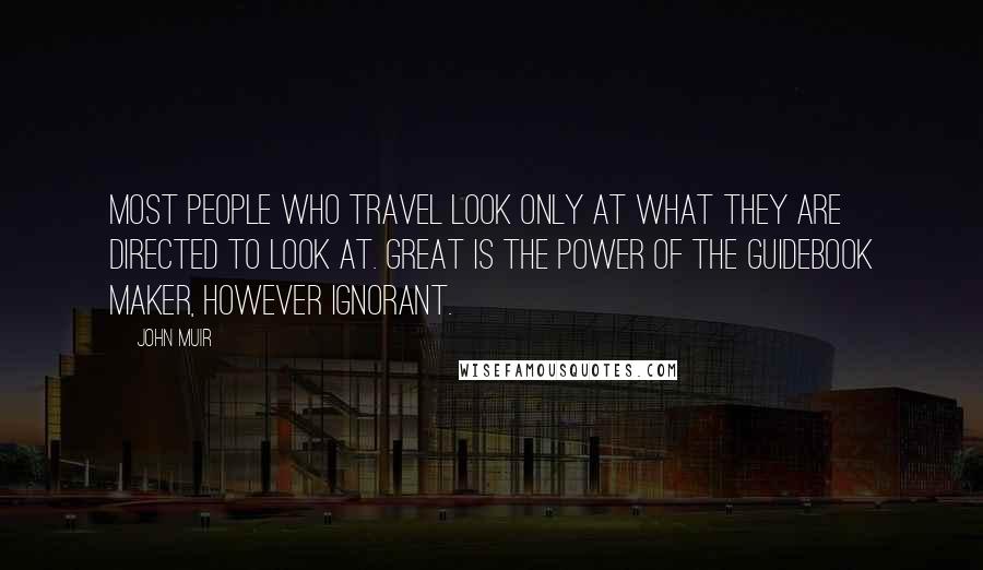 John Muir Quotes: Most people who travel look only at what they are directed to look at. Great is the power of the guidebook maker, however ignorant.