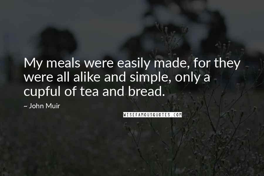 John Muir Quotes: My meals were easily made, for they were all alike and simple, only a cupful of tea and bread.