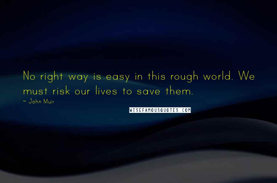 John Muir Quotes: No right way is easy in this rough world. We must risk our lives to save them.