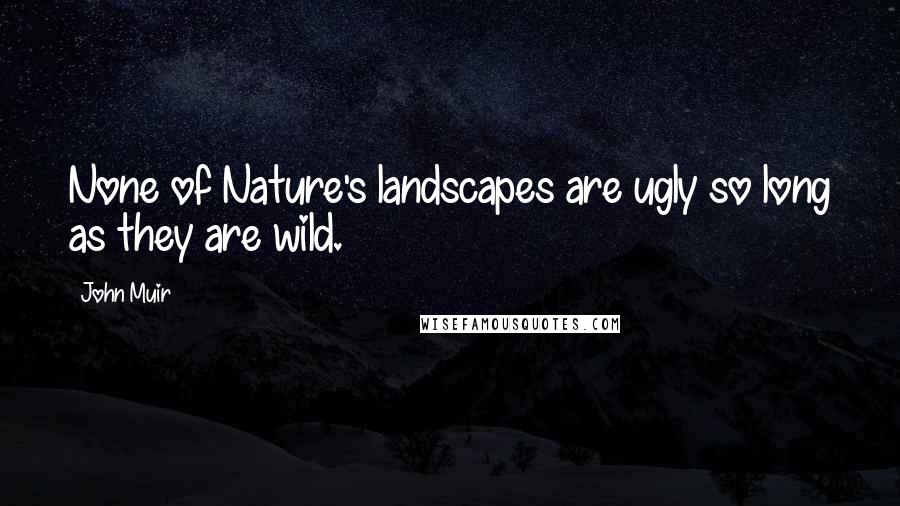 John Muir Quotes: None of Nature's landscapes are ugly so long as they are wild.