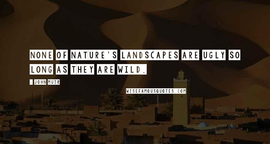 John Muir Quotes: None of Nature's landscapes are ugly so long as they are wild.