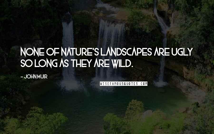 John Muir Quotes: None of Nature's landscapes are ugly so long as they are wild.