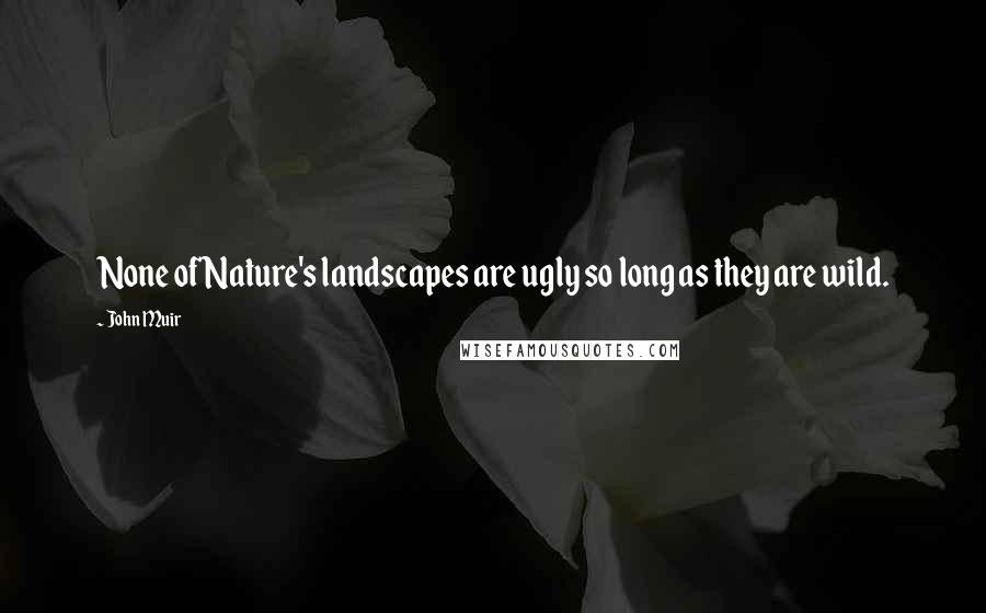 John Muir Quotes: None of Nature's landscapes are ugly so long as they are wild.