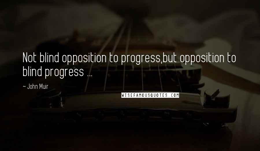 John Muir Quotes: Not blind opposition to progress,but opposition to blind progress ...