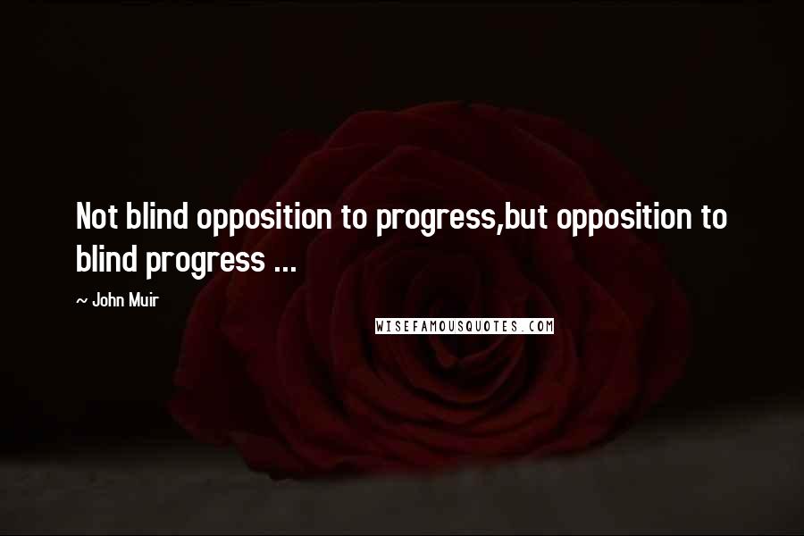 John Muir Quotes: Not blind opposition to progress,but opposition to blind progress ...