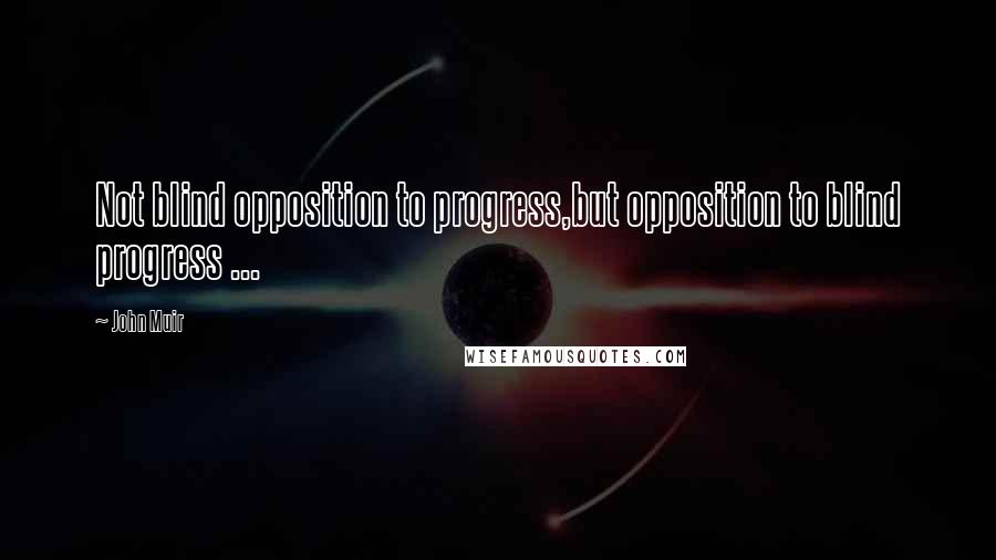 John Muir Quotes: Not blind opposition to progress,but opposition to blind progress ...