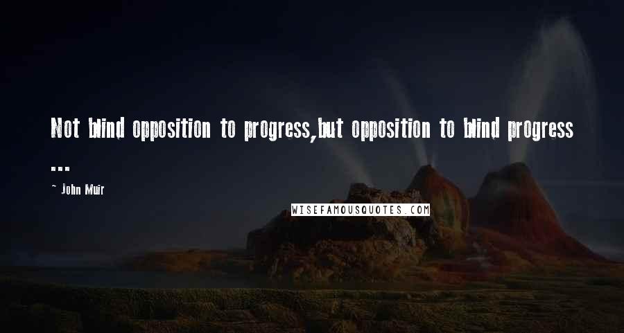 John Muir Quotes: Not blind opposition to progress,but opposition to blind progress ...