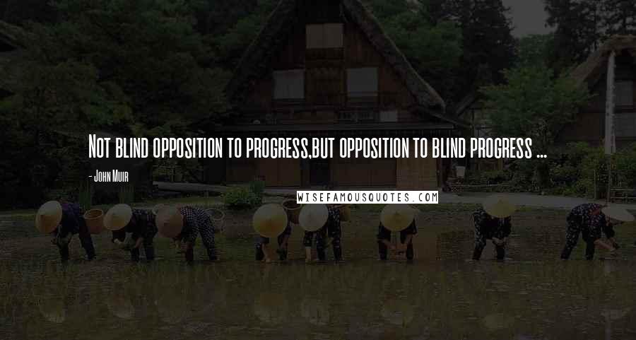 John Muir Quotes: Not blind opposition to progress,but opposition to blind progress ...